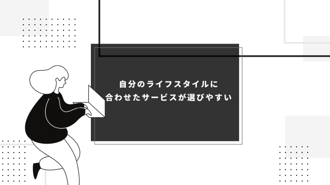 自分のライフスタイルに合わせたサービスが選びやすい