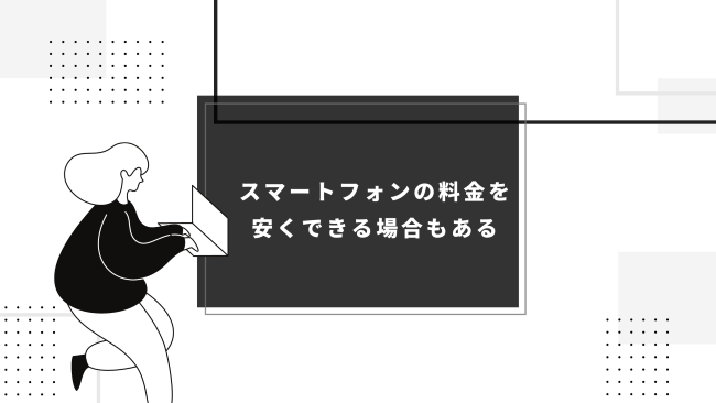 スマートフォンの料金を安くできる場合もある